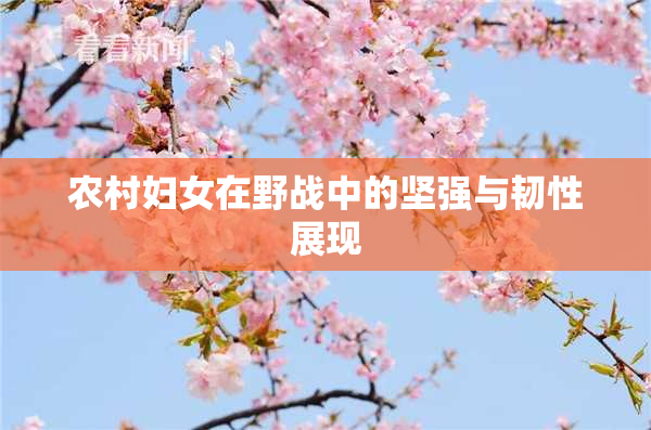 农村妇女在野战中的坚强与韧性展现