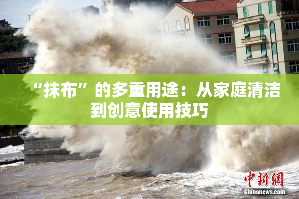“抹布”的多重用途：从家庭清洁到创意使用技巧