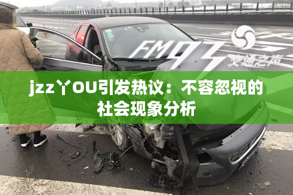 jzz丫OU引发热议：不容忽视的社会现象分析