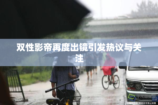 双性影帝再度出镜引发热议与关注