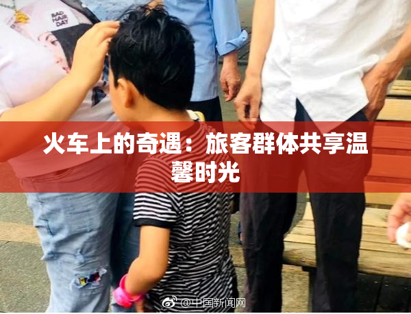 火车上的奇遇：旅客群体共享温馨时光