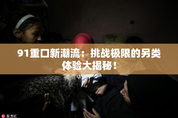 91重口新潮流：挑战极限的另类体验大揭秘！