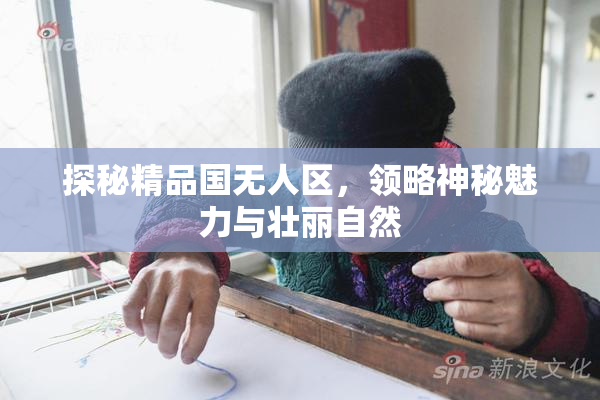 探秘精品国无人区，领略神秘魅力与壮丽自然