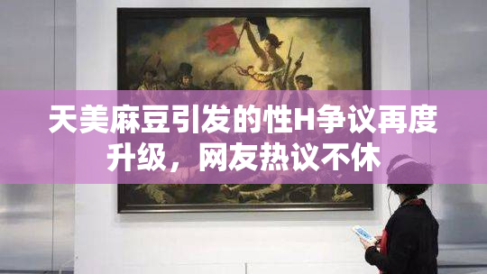 天美麻豆引发的性H争议再度升级，网友热议不休