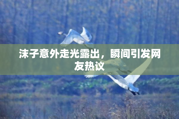 沫子意外走光露出，瞬间引发网友热议