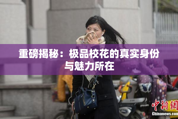 重磅揭秘：极品校花的真实身份与魅力所在