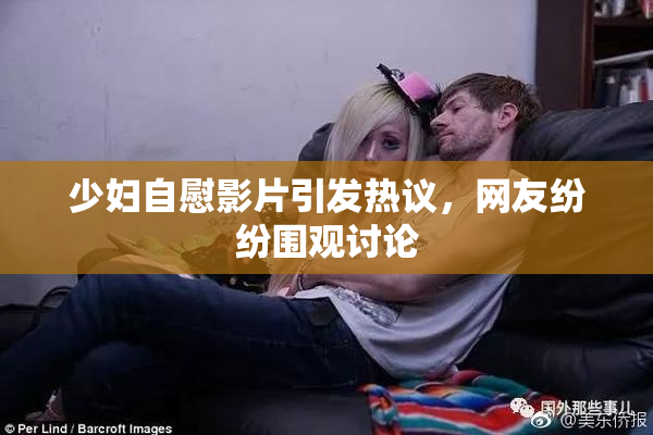 少妇自慰影片引发热议，网友纷纷围观讨论