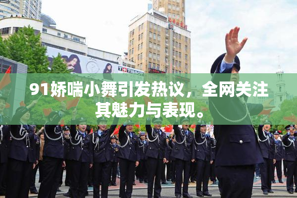 91娇喘小舞引发热议，全网关注其魅力与表现。