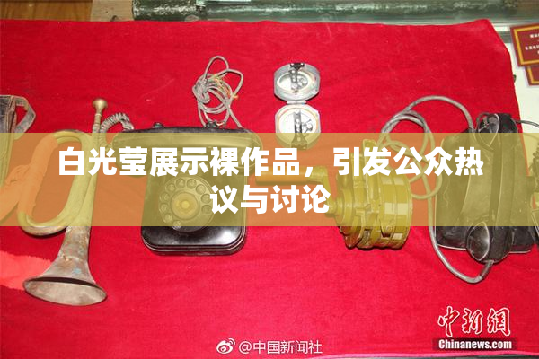 白光莹展示裸作品，引发公众热议与讨论