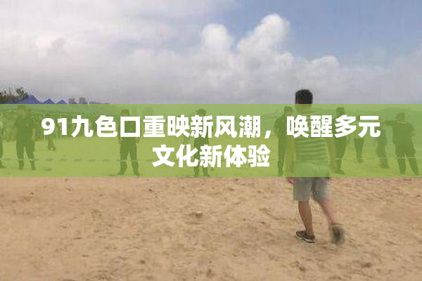 91九色口重映新风潮，唤醒多元文化新体验