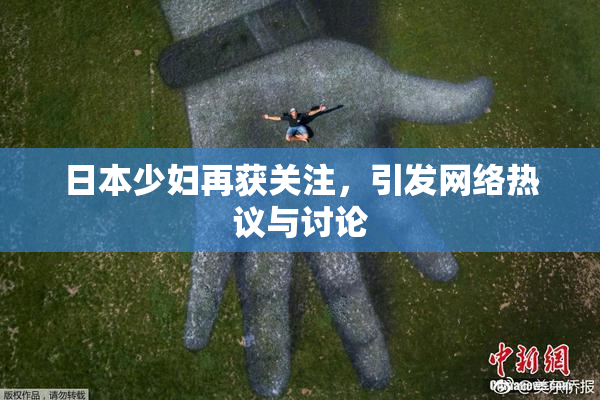 日本少妇再获关注，引发网络热议与讨论