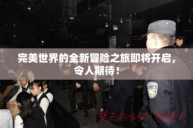 完美世界的全新冒险之旅即将开启，令人期待！