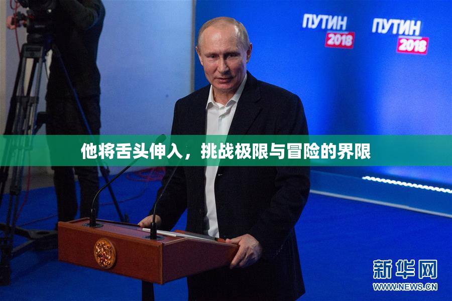 他将舌头伸入，挑战极限与冒险的界限