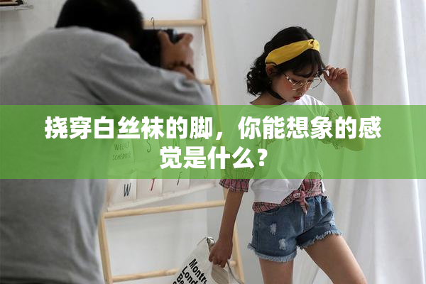 挠穿白丝袜的脚，你能想象的感觉是什么？