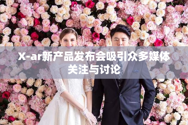 X-ar新产品发布会吸引众多媒体关注与讨论