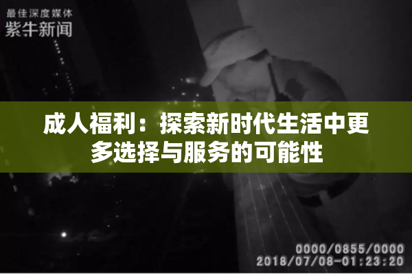 成人福利：探索新时代生活中更多选择与服务的可能性