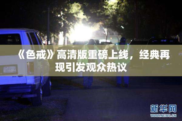 《色戒》高清版重磅上线，经典再现引发观众热议