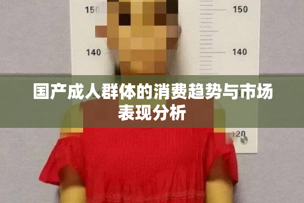 国产成人群体的消费趋势与市场表现分析