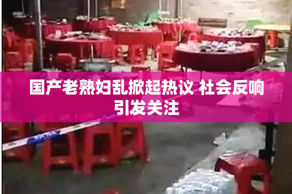 国产老熟妇乱掀起热议 社会反响引发关注