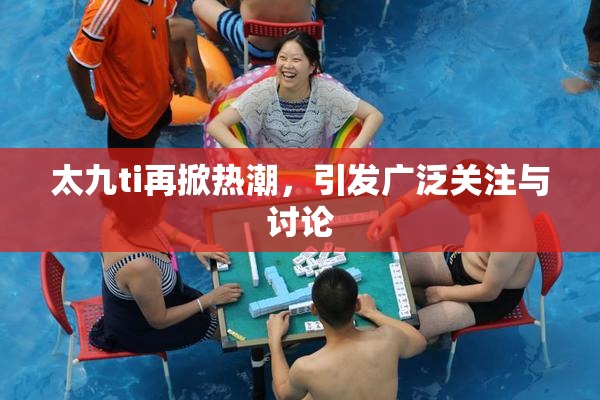 太九ti再掀热潮，引发广泛关注与讨论