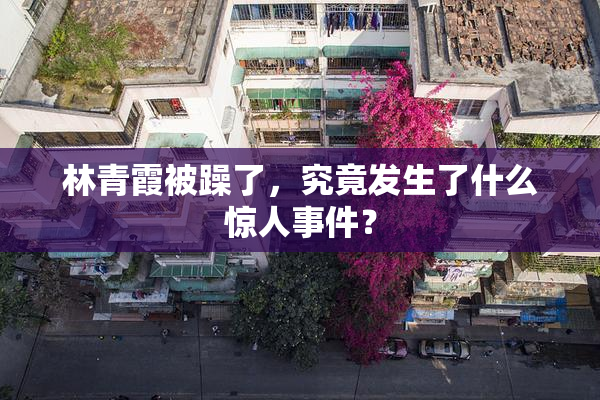 林青霞被躁了，究竟发生了什么惊人事件？