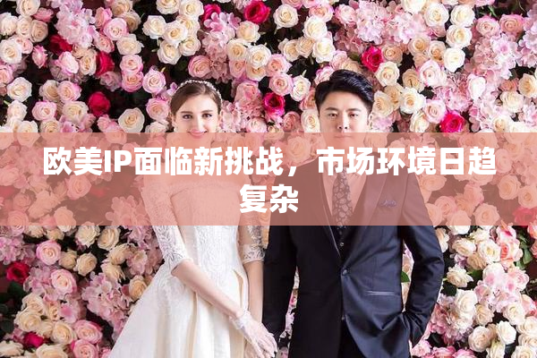 欧美IP面临新挑战，市场环境日趋复杂