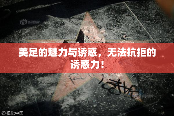 美足的魅力与诱惑，无法抗拒的诱惑力！