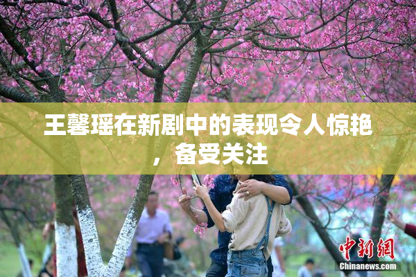 王馨瑶在新剧中的表现令人惊艳，备受关注