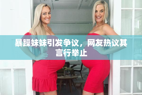 暴躁妹妹引发争议，网友热议其言行举止