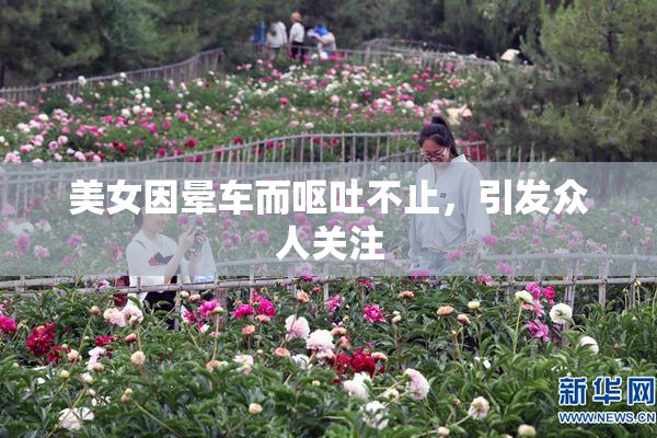 美女因晕车而呕吐不止，引发众人关注