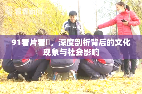 91看片看婬，深度剖析背后的文化现象与社会影响