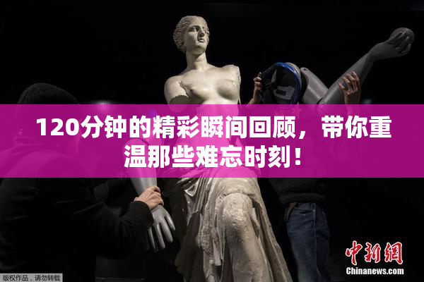 120分钟的精彩瞬间回顾，带你重温那些难忘时刻！