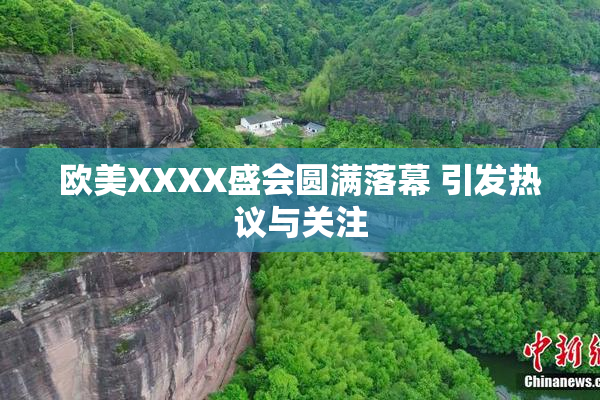 欧美XXXX盛会圆满落幕 引发热议与关注