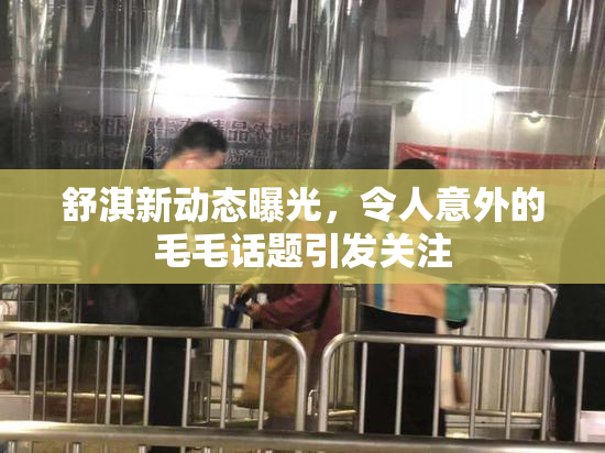 舒淇新动态曝光，令人意外的毛毛话题引发关注