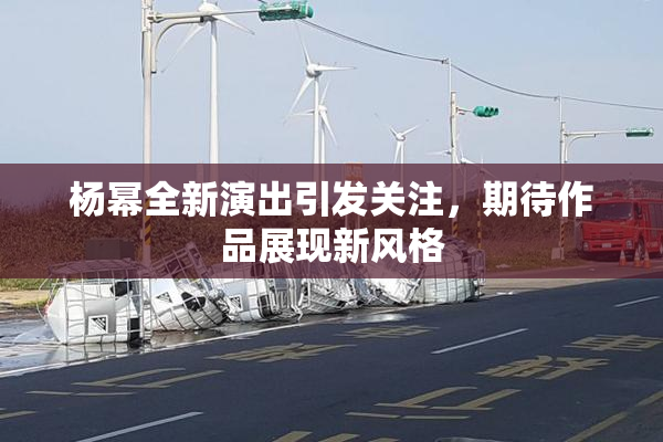 杨幂全新演出引发关注，期待作品展现新风格