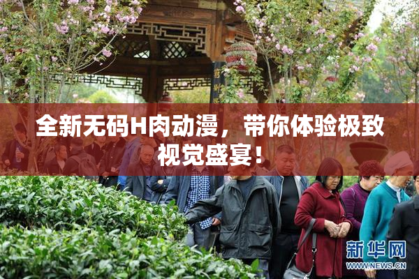 全新无码H肉动漫，带你体验极致视觉盛宴！