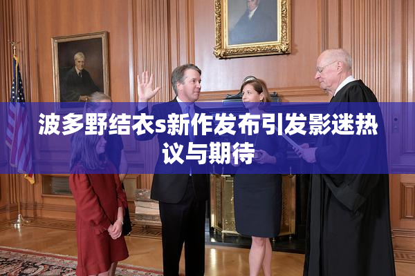 波多野结衣s新作发布引发影迷热议与期待