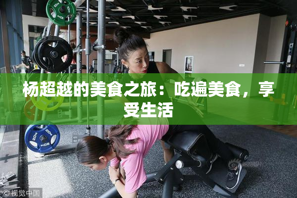 杨超越的美食之旅：吃遍美食，享受生活