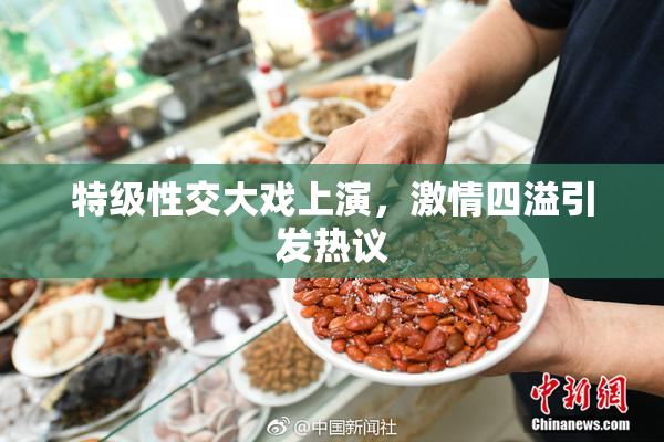 特级性交大戏上演，激情四溢引发热议
