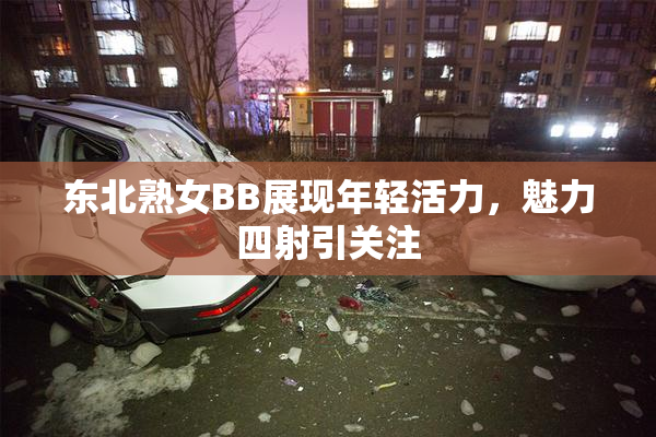 东北熟女BB展现年轻活力，魅力四射引关注
