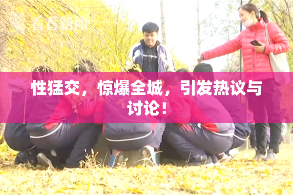 性猛交，惊爆全城，引发热议与讨论！
