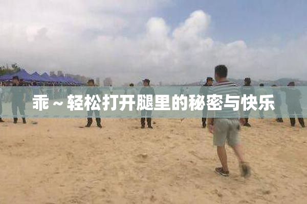 乖～轻松打开腿里的秘密与快乐