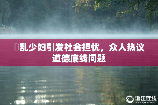 婬乱少妇引发社会担忧，众人热议道德底线问题