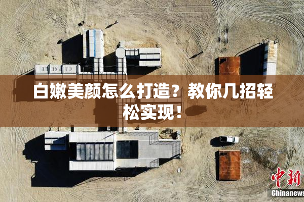 白嫩美颜怎么打造？教你几招轻松实现！