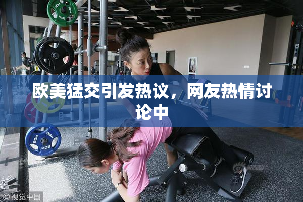 欧美猛交引发热议，网友热情讨论中