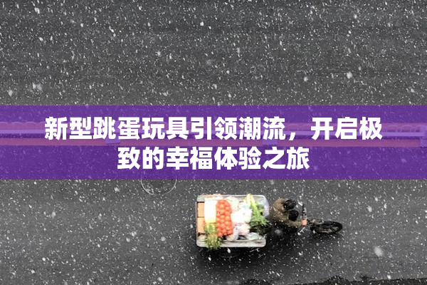 新型跳蛋玩具引领潮流，开启极致的幸福体验之旅