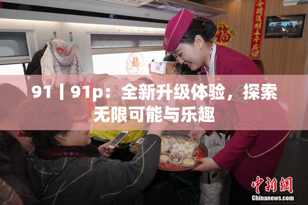 91丨91p：全新升级体验，探索无限可能与乐趣