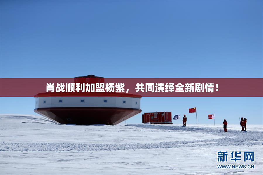 肖战顺利加盟杨紫，共同演绎全新剧情！