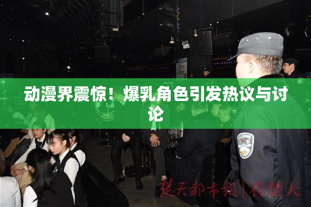 动漫界震惊！爆乳角色引发热议与讨论