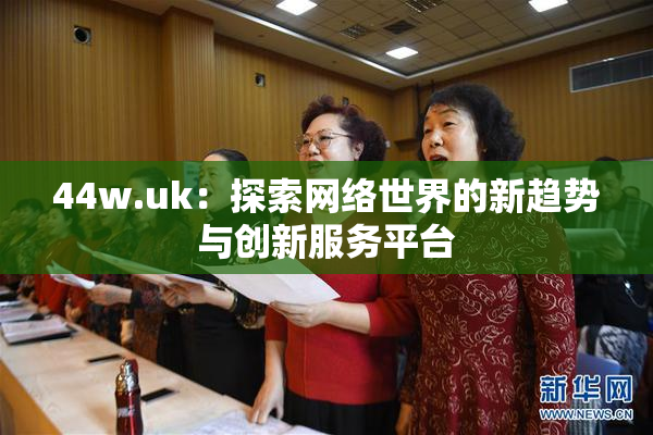 44w.uk：探索网络世界的新趋势与创新服务平台